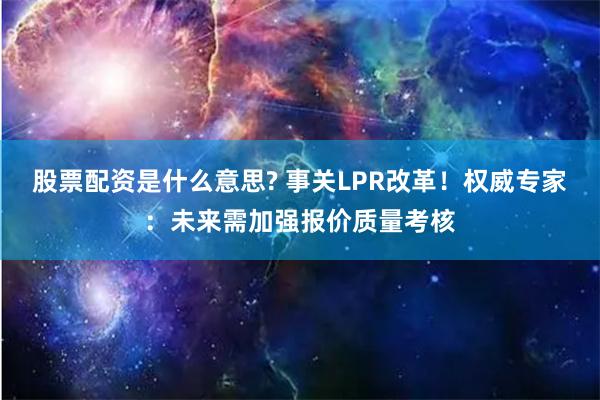   股票配资是什么意思? 事关LPR改革！权威专家：未来需加强报价质量考核