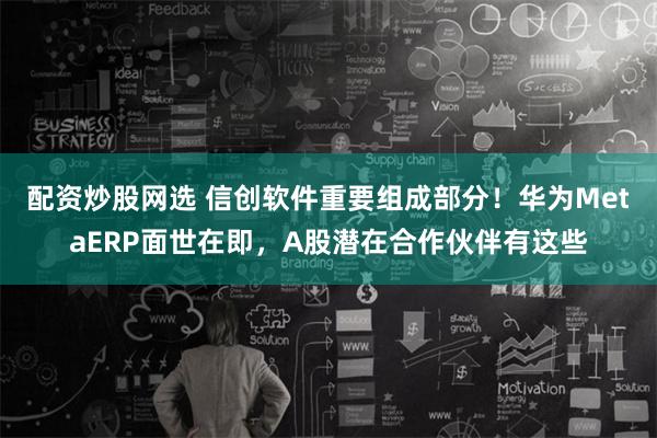 配资炒股网选 信创软件重要组成部分！华为MetaERP面世在即，A股潜在合作伙伴有这些