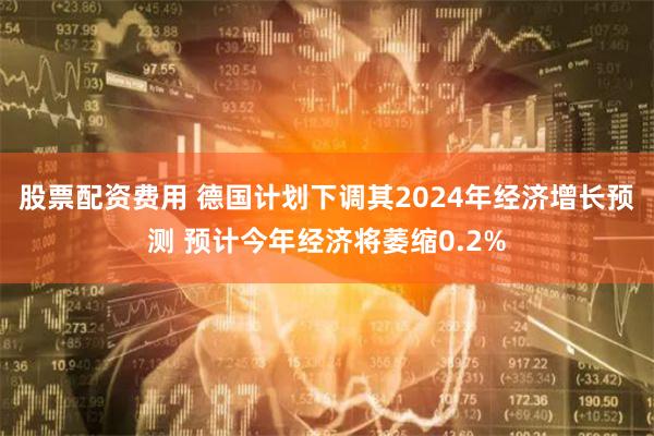 股票配资费用 德国计划下调其2024年经济增长预测 预计今年经济将萎缩0.2%