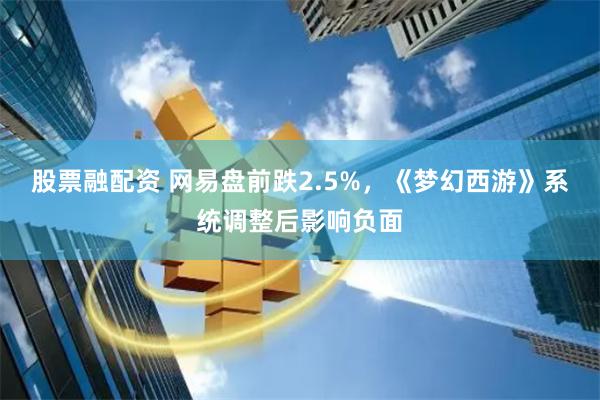 股票融配资 网易盘前跌2.5%，《梦幻西游》系统调整后影响负面