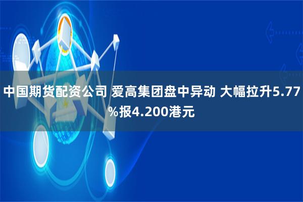 中国期货配资公司 爱高集团盘中异动 大幅拉升5.77%报4.200港元