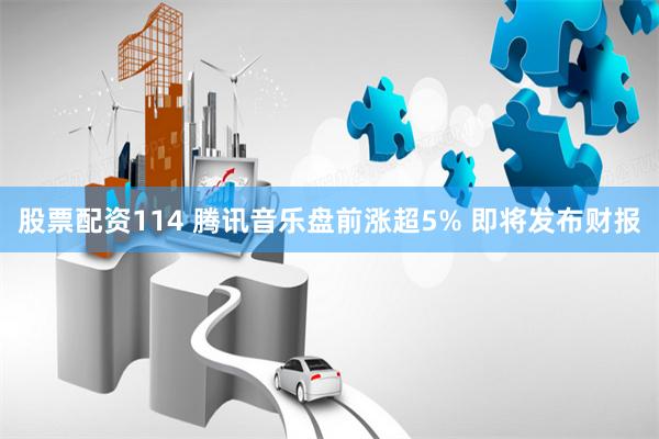 股票配资114 腾讯音乐盘前涨超5% 即将发布财报