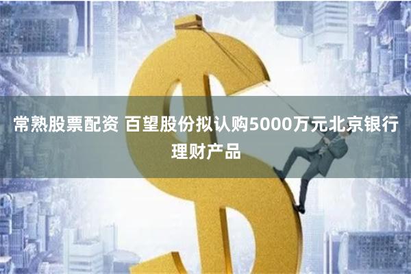 常熟股票配资 百望股份拟认购5000万元北京银行理财产品