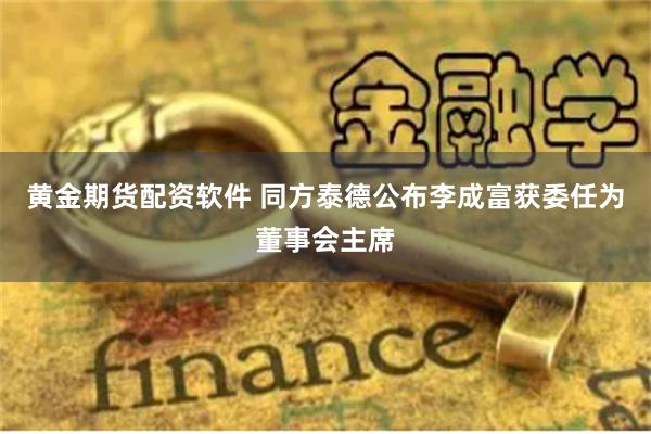 黄金期货配资软件 同方泰德公布李成富获委任为董事会主席