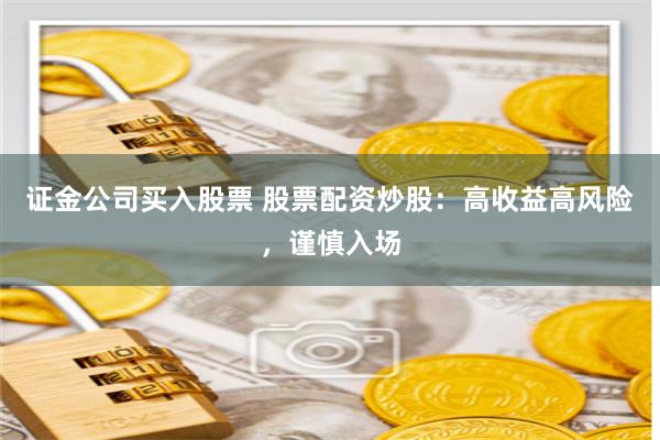 证金公司买入股票 股票配资炒股：高收益高风险，谨慎入场