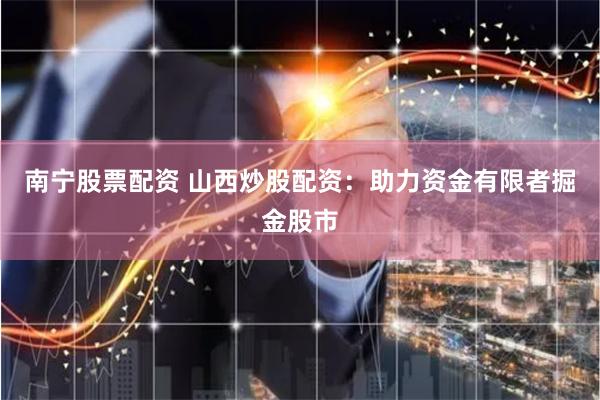 南宁股票配资 山西炒股配资：助力资金有限者掘金股市