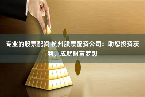 专业的股票配资 杭州股票配资公司：助您投资获利，成就财富梦想