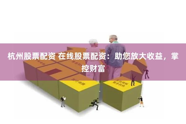 杭州股票配资 在线股票配资：助您放大收益，掌控财富