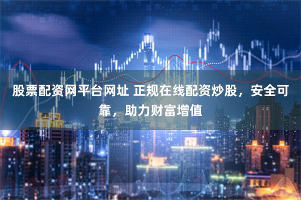 股票配资网平台网址 正规在线配资炒股，安全可靠，助力财富增值