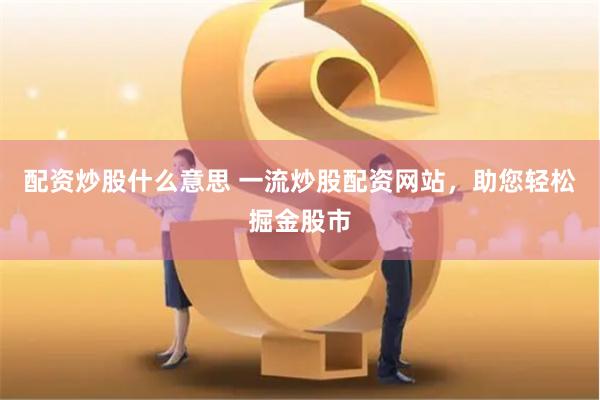 配资炒股什么意思 一流炒股配资网站，助您轻松掘金股市