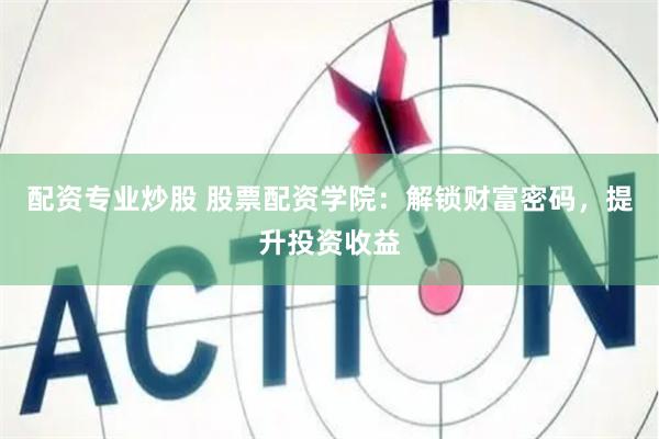   配资专业炒股 股票配资学院：解锁财富密码，提升投资收益