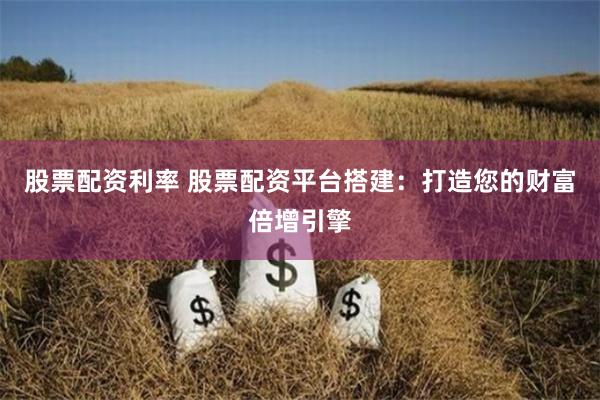 股票配资利率 股票配资平台搭建：打造您的财富倍增引擎