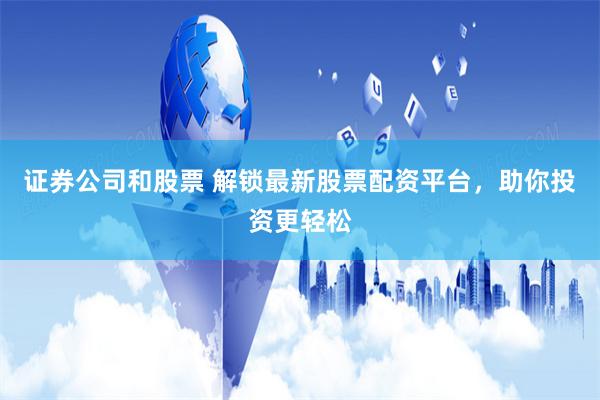 证券公司和股票 解锁最新股票配资平台，助你投资更轻松