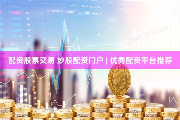   配资股票交易 炒股配资门户 | 优秀配资平台推荐