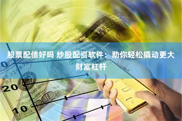 股票配债好吗 炒股配资软件：助你轻松撬动更大财富杠杆