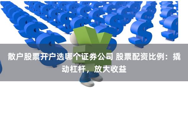   散户股票开户选哪个证券公司 股票配资比例：撬动杠杆，放大收益