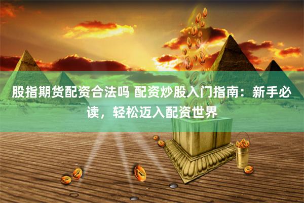 股指期货配资合法吗 配资炒股入门指南：新手必读，轻松迈入配资世界