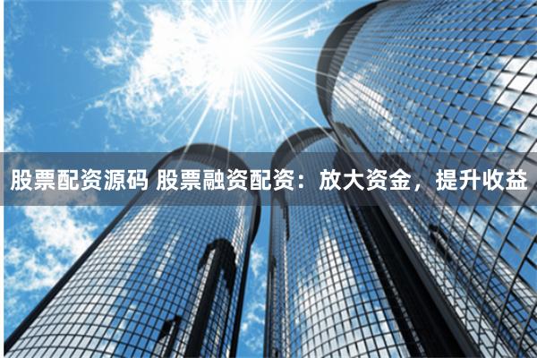 股票配资源码 股票融资配资：放大资金，提升收益