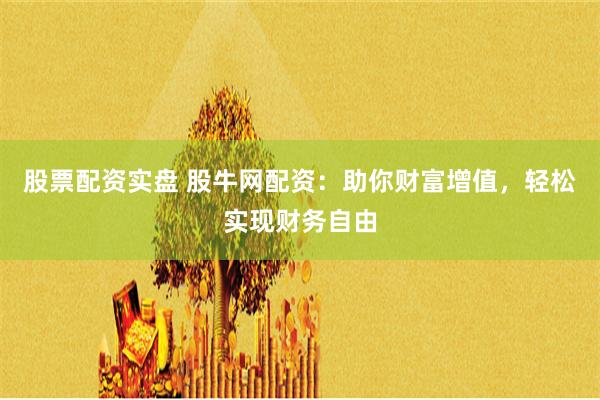 股票配资实盘 股牛网配资：助你财富增值，轻松实现财务自由