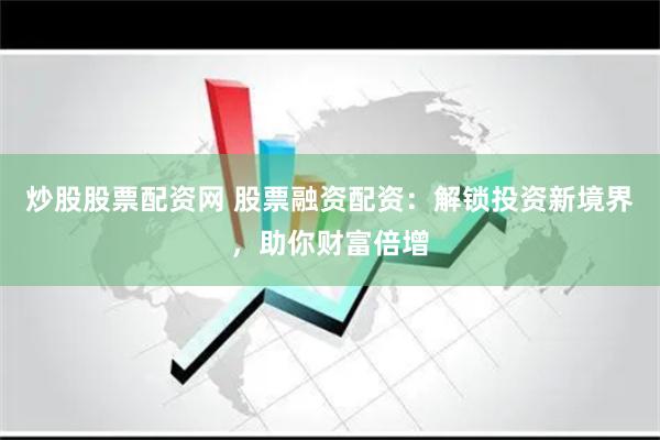 炒股股票配资网 股票融资配资：解锁投资新境界，助你财富倍增