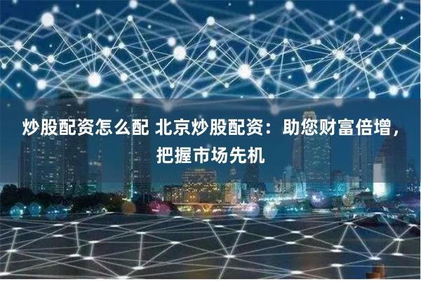   炒股配资怎么配 北京炒股配资：助您财富倍增，把握市场先机