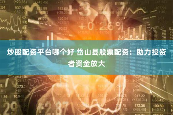 炒股配资平台哪个好 岱山县股票配资：助力投资者资金放大