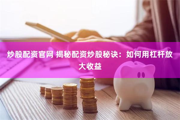   炒股配资官网 揭秘配资炒股秘诀：如何用杠杆放大收益