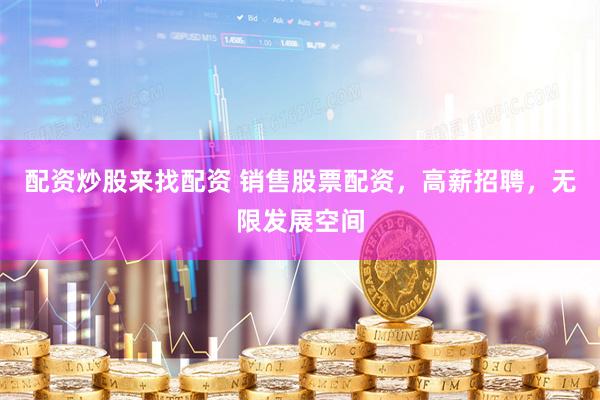  配资炒股来找配资 销售股票配资，高薪招聘，无限发展空间