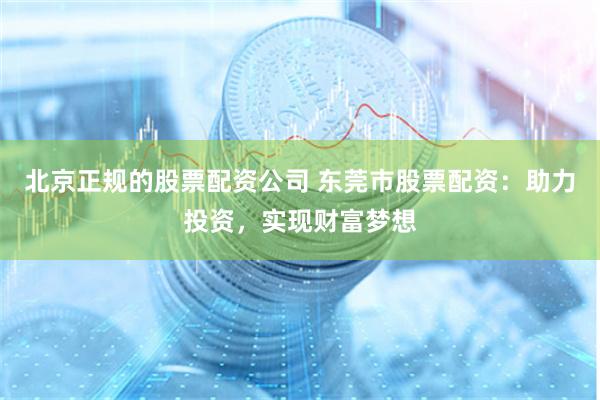 北京正规的股票配资公司 东莞市股票配资：助力投资，实现财富梦想