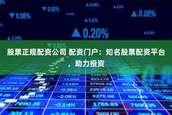   股票正规配资公司 配资门户：知名股票配资平台，助力投资