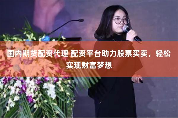 国内期货配资代理 配资平台助力股票买卖，轻松实现财富梦想