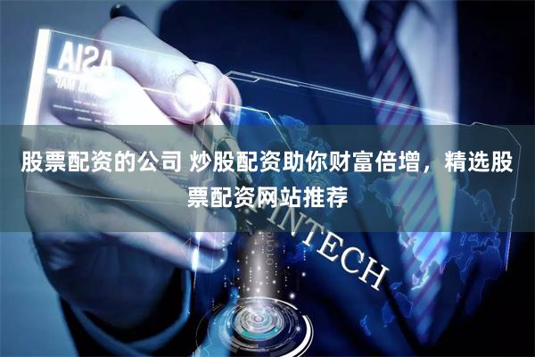 股票配资的公司 炒股配资助你财富倍增，精选股票配资网站推荐