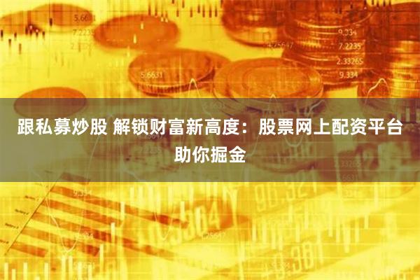   跟私募炒股 解锁财富新高度：股票网上配资平台助你掘金