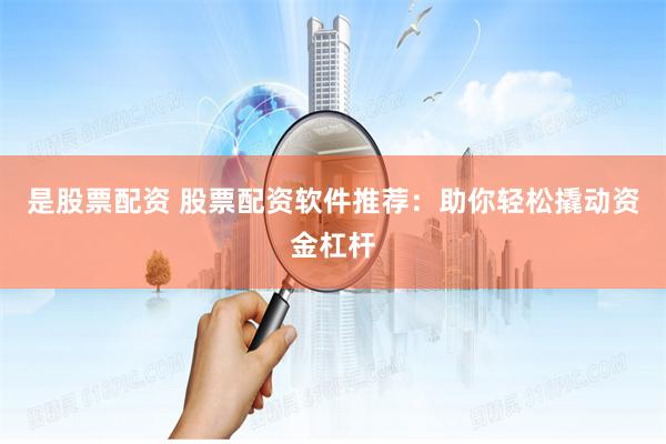 是股票配资 股票配资软件推荐：助你轻松撬动资金杠杆