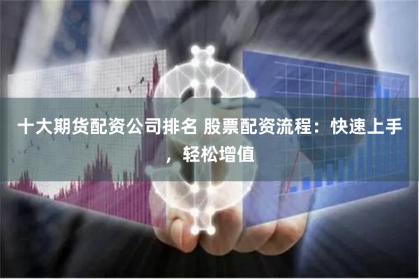 十大期货配资公司排名 股票配资流程：快速上手，轻松增值