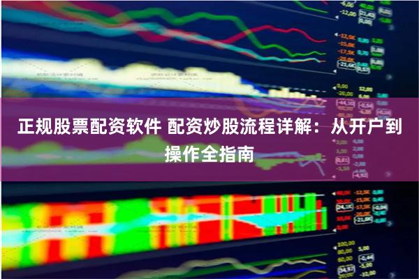   正规股票配资软件 配资炒股流程详解：从开户到操作全指南