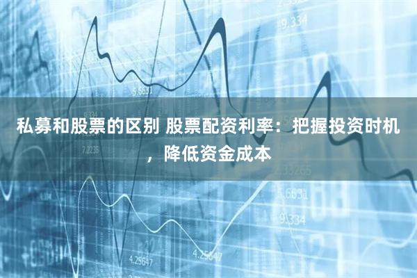 私募和股票的区别 股票配资利率：把握投资时机，降低资金成本