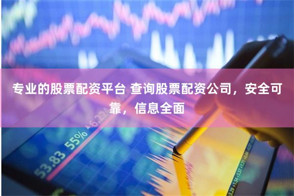 专业的股票配资平台 查询股票配资公司，安全可靠，信息全面