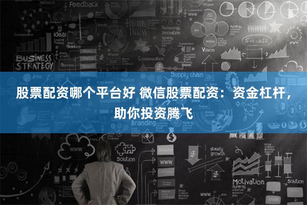   股票配资哪个平台好 微信股票配资：资金杠杆，助你投资腾飞