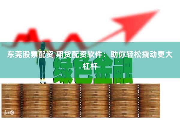 东莞股票配资 期货配资软件：助你轻松撬动更大杠杆