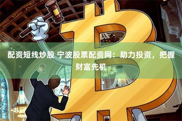 配资短线炒股 宁波股票配资网：助力投资，把握财富先机
