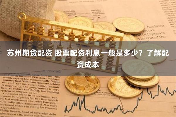   苏州期货配资 股票配资利息一般是多少？了解配资成本