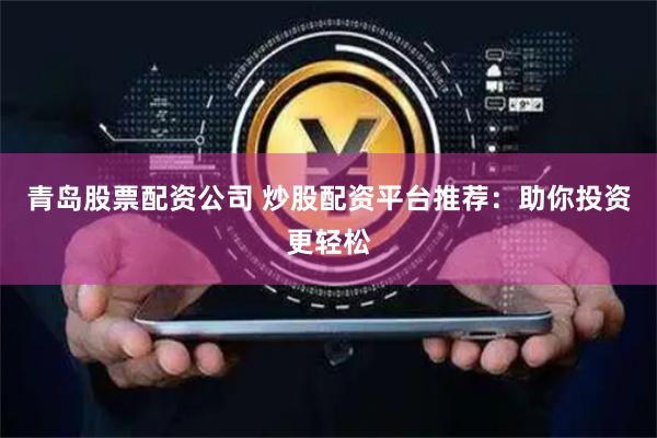 青岛股票配资公司 炒股配资平台推荐：助你投资更轻松