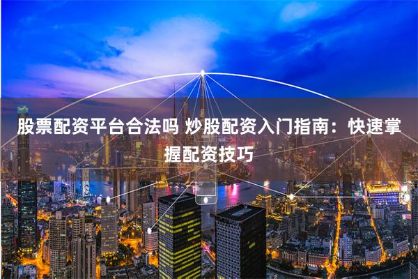   股票配资平台合法吗 炒股配资入门指南：快速掌握配资技巧