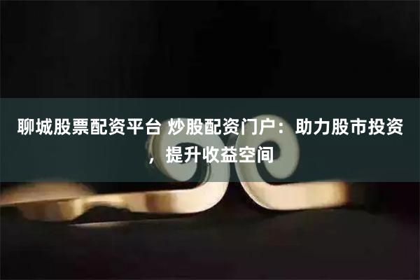聊城股票配资平台 炒股配资门户：助力股市投资，提升收益空间
