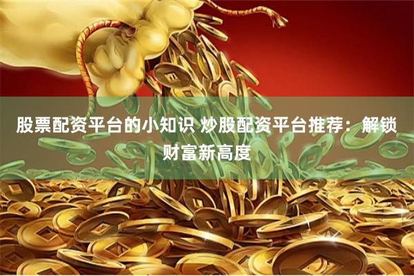   股票配资平台的小知识 炒股配资平台推荐：解锁财富新高度