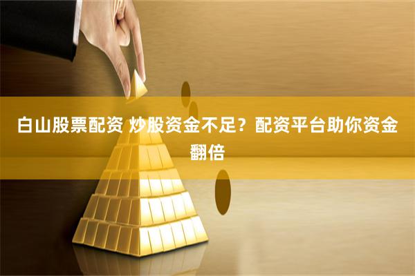白山股票配资 炒股资金不足？配资平台助你资金翻倍