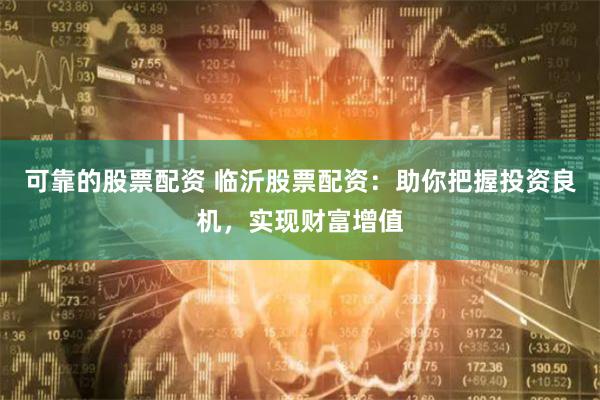 可靠的股票配资 临沂股票配资：助你把握投资良机，实现财富增值