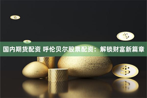   国内期货配资 呼伦贝尔股票配资：解锁财富新篇章