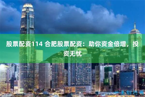 股票配资114 合肥股票配资：助你资金倍增，投资无忧